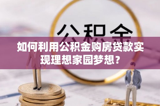 望谟如何利用公积金购房贷款实现理想家园梦想？