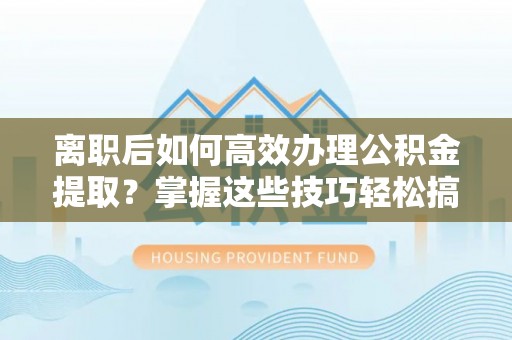 望谟离职后如何高效办理公积金提取？掌握这些技巧轻松搞定