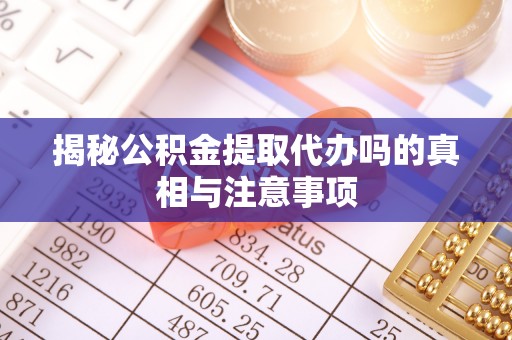 望谟揭秘公积金提取代办吗的真相与注意事项