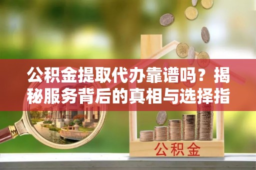 望谟公积金提取代办靠谱吗？揭秘服务背后的真相与选择指南