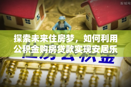 望谟探索未来住房梦，如何利用公积金购房贷款实现安居乐业