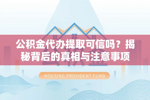 望谟公积金代办提取可信吗？揭秘背后的真相与注意事项