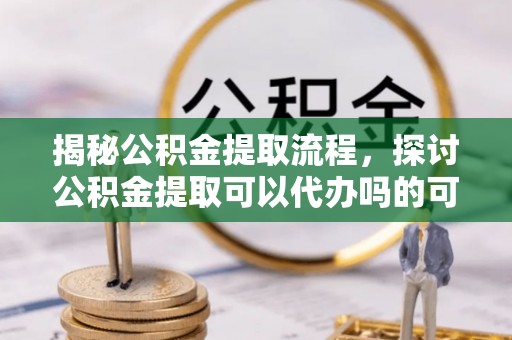 望谟揭秘公积金提取流程，探讨公积金提取可以代办吗的可行性与注意事项