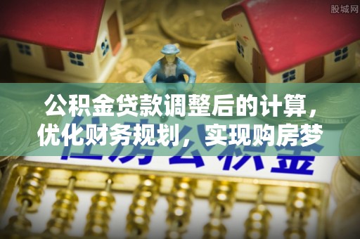 望谟公积金贷款调整后的计算，优化财务规划，实现购房梦想