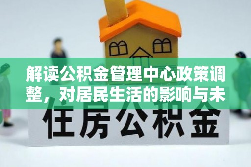 望谟解读公积金管理中心政策调整，对居民生活的影响与未来展望