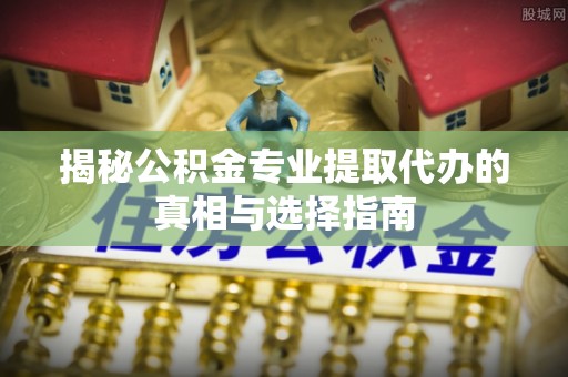 望谟揭秘公积金专业提取代办的真相与选择指南