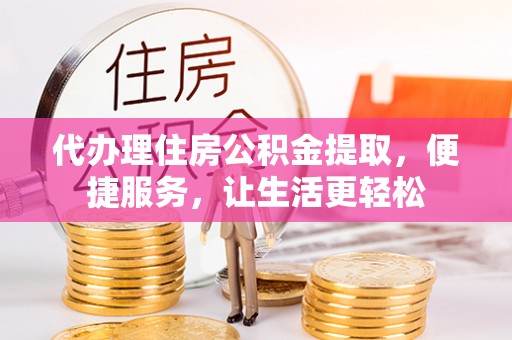 望谟代办理住房公积金提取，便捷服务，让生活更轻松