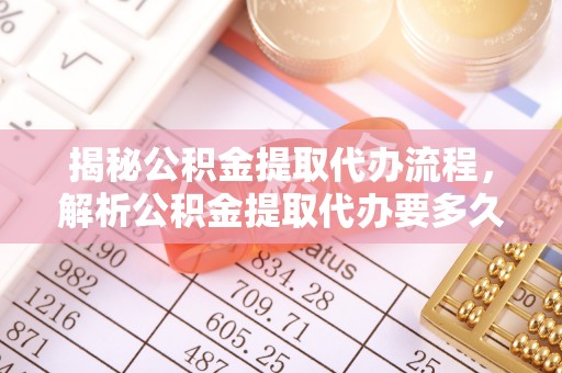 望谟揭秘公积金提取代办流程，解析公积金提取代办要多久的真相