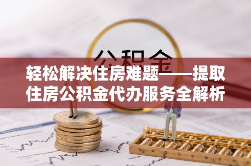 望谟轻松解决住房难题——提取住房公积金代办服务全解析