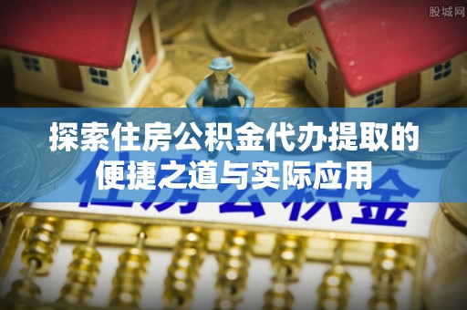 望谟探索住房公积金代办提取的便捷之道与实际应用
