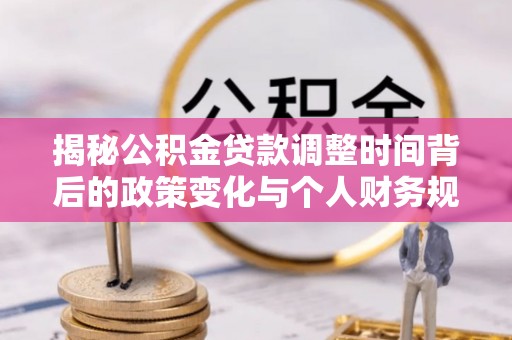 望谟揭秘公积金贷款调整时间背后的政策变化与个人财务规划