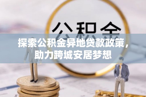 望谟探索公积金异地贷款政策，助力跨城安居梦想