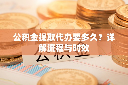 望谟公积金提取代办要多久？详解流程与时效