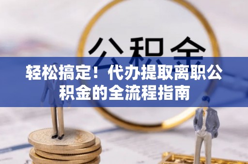 望谟轻松搞定！代办提取离职公积金的全流程指南