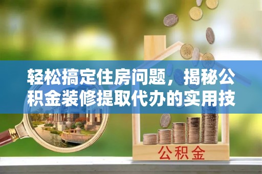 望谟轻松搞定住房问题，揭秘公积金装修提取代办的实用技巧