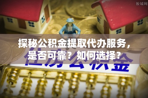望谟探秘公积金提取代办服务，是否可靠？如何选择？