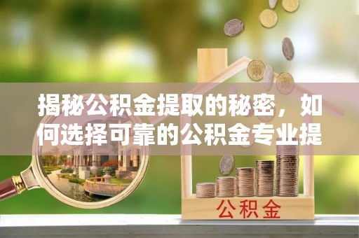 望谟揭秘公积金提取的秘密，如何选择可靠的公积金专业提取代办服务