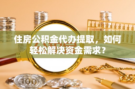 望谟住房公积金代办提取，如何轻松解决资金需求？