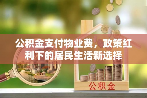 望谟公积金支付物业费，政策红利下的居民生活新选择