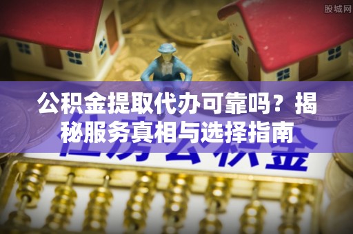 望谟公积金提取代办可靠吗？揭秘服务真相与选择指南