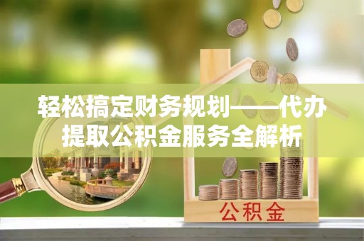 望谟轻松搞定财务规划——代办提取公积金服务全解析