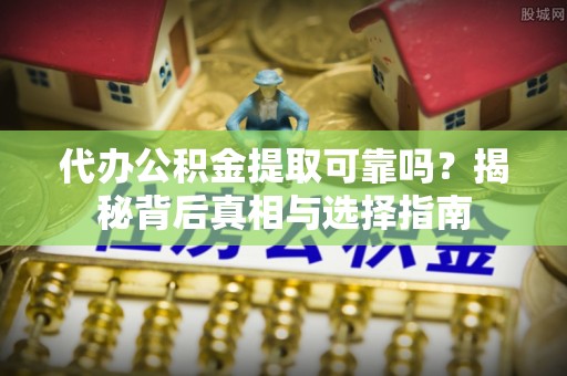 望谟代办公积金提取可靠吗？揭秘背后真相与选择指南