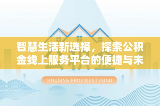 望谟智慧生活新选择，探索公积金线上服务平台的便捷与未来