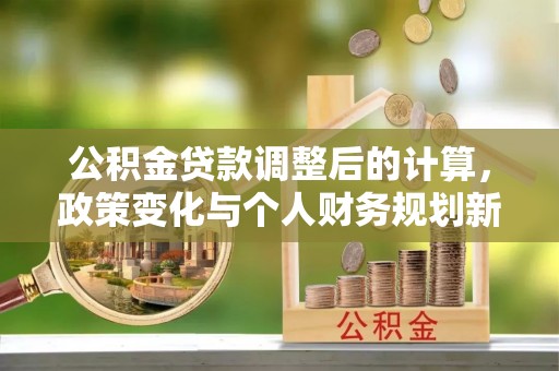 望谟公积金贷款调整后的计算，政策变化与个人财务规划新思路