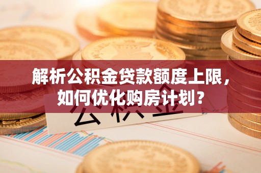 望谟解析公积金贷款额度上限，如何优化购房计划？