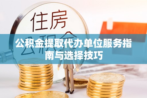 望谟公积金提取代办单位服务指南与选择技巧