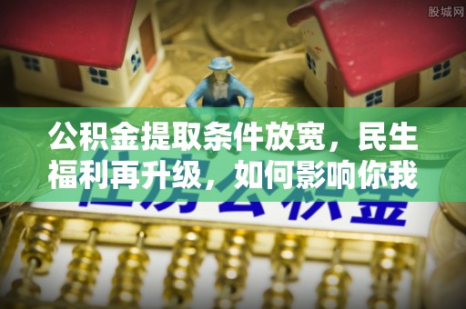 望谟公积金提取条件放宽，民生福利再升级，如何影响你我生活？