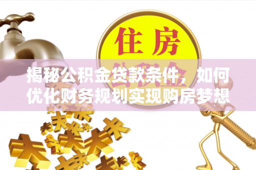 望谟揭秘公积金贷款条件，如何优化财务规划实现购房梦想
