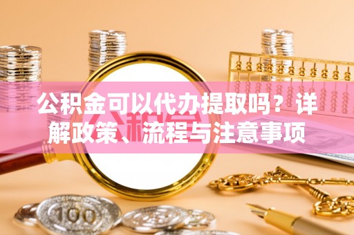 望谟公积金可以代办提取吗？详解政策、流程与注意事项