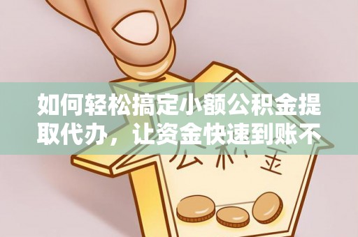 望谟如何轻松搞定小额公积金提取代办，让资金快速到账不是梦