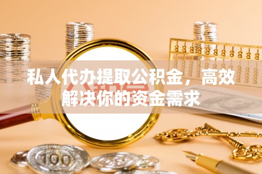 望谟私人代办提取公积金，高效解决你的资金需求