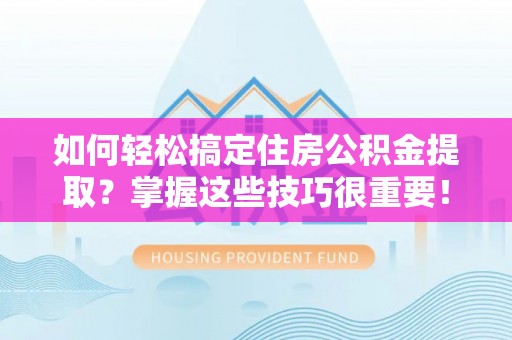 望谟如何轻松搞定住房公积金提取？掌握这些技巧很重要！