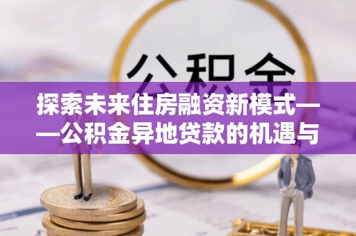 望谟探索未来住房融资新模式——公积金异地贷款的机遇与挑战