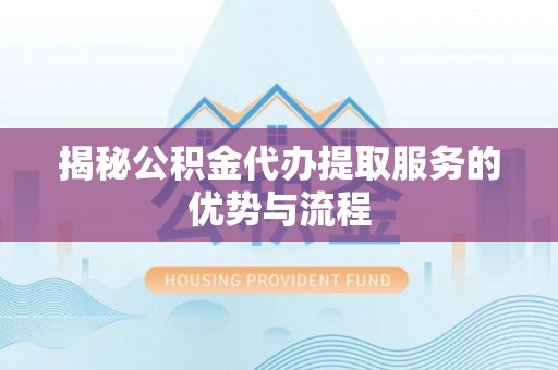 望谟揭秘公积金代办提取服务的优势与流程