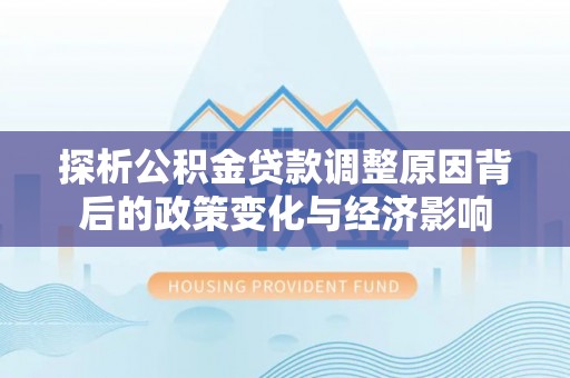 望谟探析公积金贷款调整原因背后的政策变化与经济影响