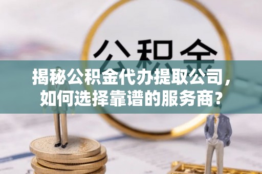 望谟揭秘公积金代办提取公司，如何选择靠谱的服务商？