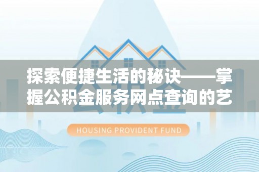 望谟探索便捷生活的秘诀——掌握公积金服务网点查询的艺术