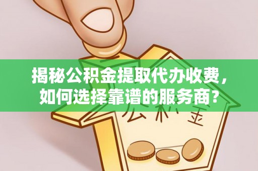 望谟揭秘公积金提取代办收费，如何选择靠谱的服务商？