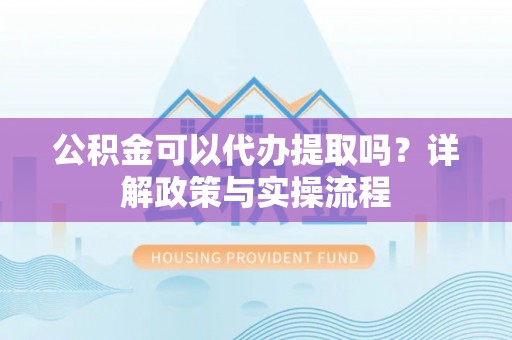 望谟公积金可以代办提取吗？详解政策与实操流程