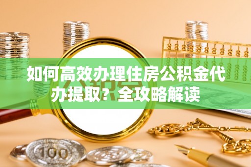 望谟如何高效办理住房公积金代办提取？全攻略解读