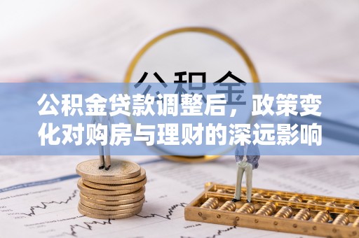 望谟公积金贷款调整后，政策变化对购房与理财的深远影响