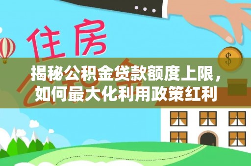 望谟揭秘公积金贷款额度上限，如何最大化利用政策红利