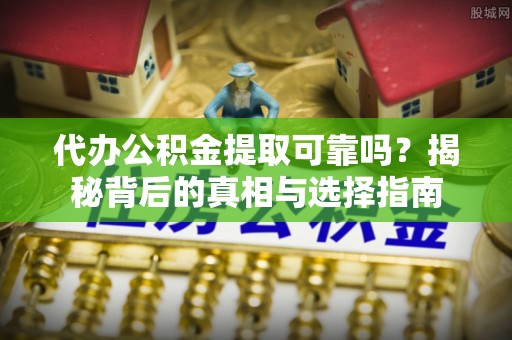 望谟代办公积金提取可靠吗？揭秘背后的真相与选择指南