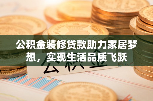 望谟公积金装修贷款助力家居梦想，实现生活品质飞跃