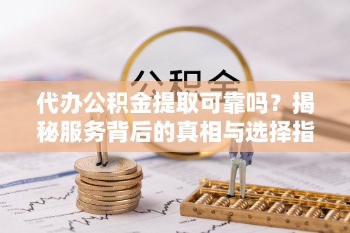望谟代办公积金提取可靠吗？揭秘服务背后的真相与选择指南