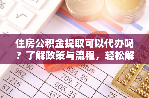 望谟住房公积金提取可以代办吗？了解政策与流程，轻松解决疑惑